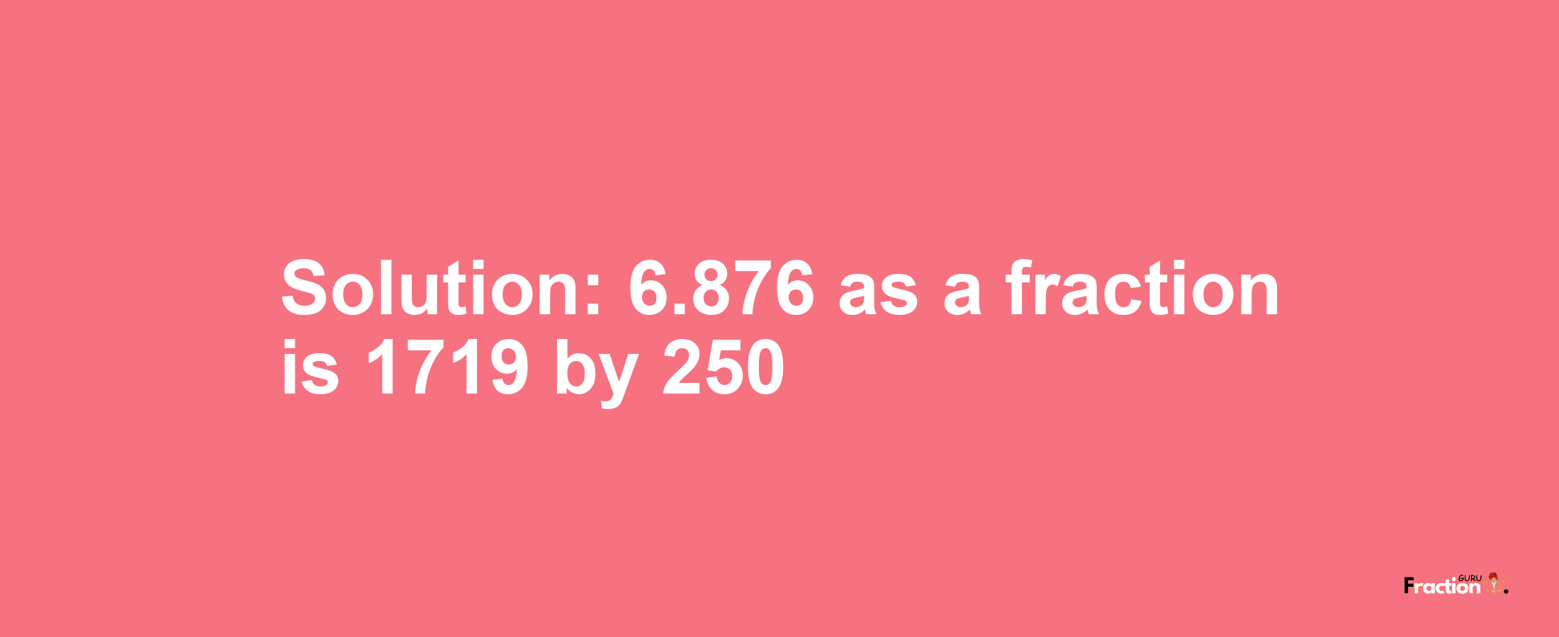 Solution:6.876 as a fraction is 1719/250